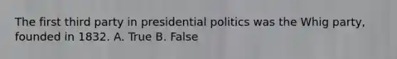 The first third party in presidential politics was the Whig party, founded in 1832. A. True B. False