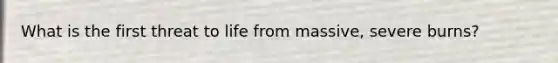 What is the first threat to life from massive, severe burns?
