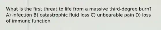 What is the first threat to life from a massive third-degree burn? A) infection B) catastrophic fluid loss C) unbearable pain D) loss of immune function