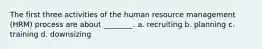 The first three activities of the human resource management (HRM) process are about ________. a. recruiting b. planning c. training d. downsizing