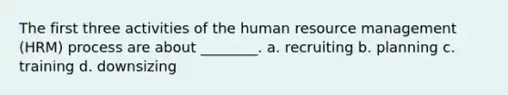 The first three activities of the human resource management (HRM) process are about ________. a. recruiting b. planning c. training d. downsizing