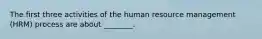 The first three activities of the human resource management (HRM) process are about ________.