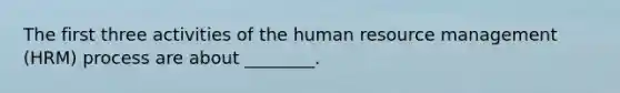 The first three activities of the human resource management (HRM) process are about ________.