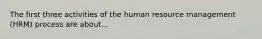 The first three activities of the human resource management (HRM) process are about...