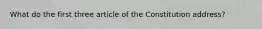 What do the first three article of the Constitution address?