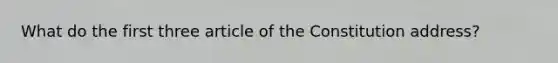 What do the first three article of the Constitution address?