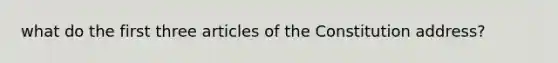 what do the first three articles of the Constitution address?