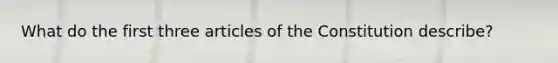 What do the first three articles of the Constitution describe?