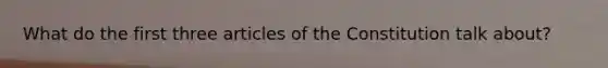 What do the first three articles of the Constitution talk about?