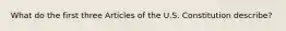 What do the first three Articles of the U.S. Constitution describe?