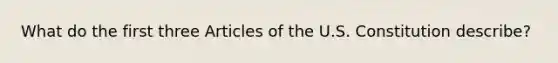 What do the first three Articles of the U.S. Constitution describe?