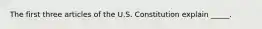 The first three articles of the U.S. Constitution explain _____.