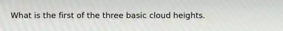 What is the first of the three basic cloud heights.