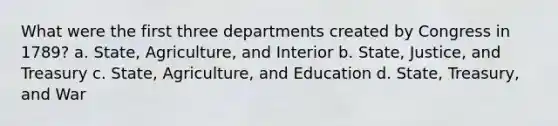 What were the first three departments created by Congress in 1789? a. State, Agriculture, and Interior b. State, Justice, and Treasury c. State, Agriculture, and Education d. State, Treasury, and War