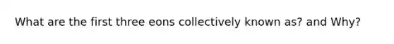 What are the first three eons collectively known as? and Why?