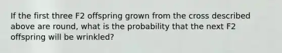 If the first three F2 offspring grown from the cross described above are round, what is the probability that the next F2 offspring will be wrinkled?