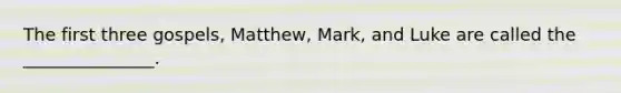 The first three gospels, Matthew, Mark, and Luke are called the _______________.