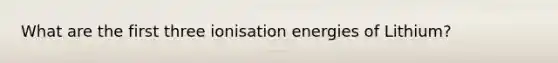 What are the first three ionisation energies of Lithium?