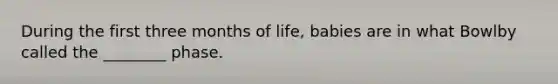 During the first three months of life, babies are in what Bowlby called the ________ phase.
