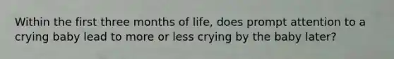 Within the first three months of life, does prompt attention to a crying baby lead to more or less crying by the baby later?