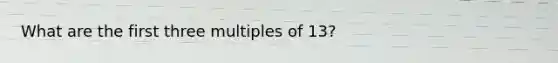 What are the first three multiples of 13?