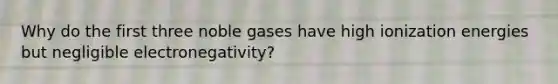 Why do the first three noble gases have high ionization energies but negligible electronegativity?