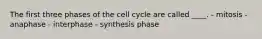 The first three phases of the cell cycle are called ____. - mitosis - anaphase - interphase - synthesis phase