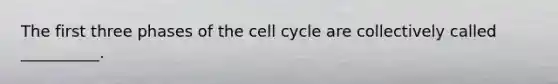 The first three phases of the <a href='https://www.questionai.com/knowledge/keQNMM7c75-cell-cycle' class='anchor-knowledge'>cell cycle</a> are collectively called __________.