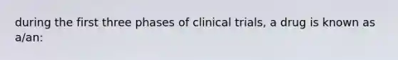 during the first three phases of clinical trials, a drug is known as a/an: