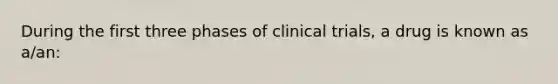 During the first three phases of clinical trials, a drug is known as a/an: