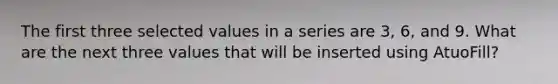 The first three selected values in a series are 3, 6, and 9. What are the next three values that will be inserted using AtuoFill?