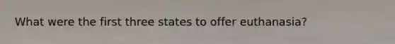 What were the first three states to offer euthanasia?