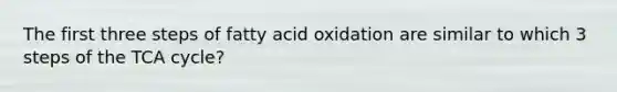 The first three steps of fatty acid oxidation are similar to which 3 steps of the TCA cycle?