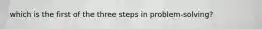 which is the first of the three steps in problem-solving?