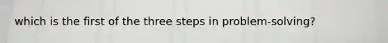 which is the first of the three steps in problem-solving?