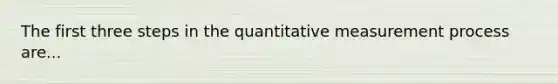 The first three steps in the quantitative measurement process are...