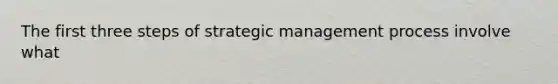 The first three steps of strategic management process involve what