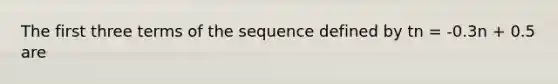 The first three terms of the sequence defined by tn = -0.3n + 0.5 are