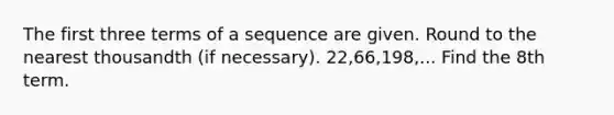 The first three terms of a sequence are given. <a href='https://www.questionai.com/knowledge/kmCQ74YylL-round-to-the-nearest-thousand' class='anchor-knowledge'>round to the nearest thousand</a>th (if necessary). 22,66,198,... Find the 8th term.