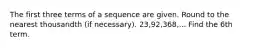 The first three terms of a sequence are given. Round to the nearest thousandth (if necessary). 23,92,368,... Find the 6th term.