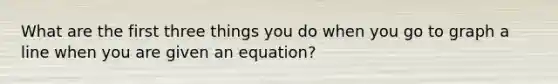 What are the first three things you do when you go to graph a line when you are given an equation?