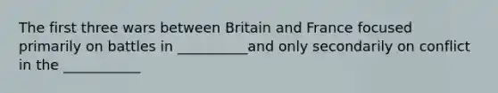 The first three wars between Britain and France focused primarily on battles in __________and only secondarily on conflict in the ___________