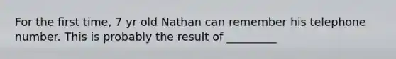 For the first time, 7 yr old Nathan can remember his telephone number. This is probably the result of _________