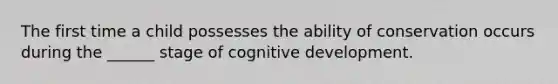 The first time a child possesses the ability of conservation occurs during the ______ stage of cognitive development.