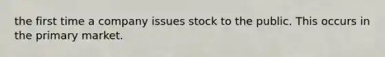 the first time a company issues stock to the public. This occurs in the primary market.