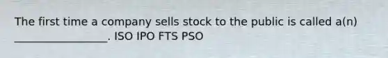 The first time a company sells stock to the public is called a(n) _________________. ISO IPO FTS PSO