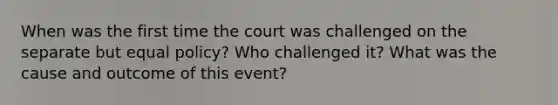 When was the first time the court was challenged on the separate but equal policy? Who challenged it? What was the cause and outcome of this event?