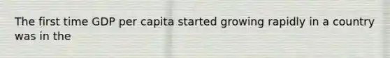The first time GDP per capita started growing rapidly in a country was in the