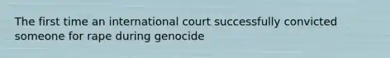 The first time an international court successfully convicted someone for rape during genocide