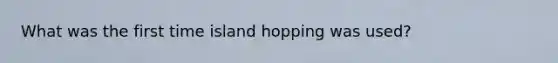 What was the first time island hopping was used?